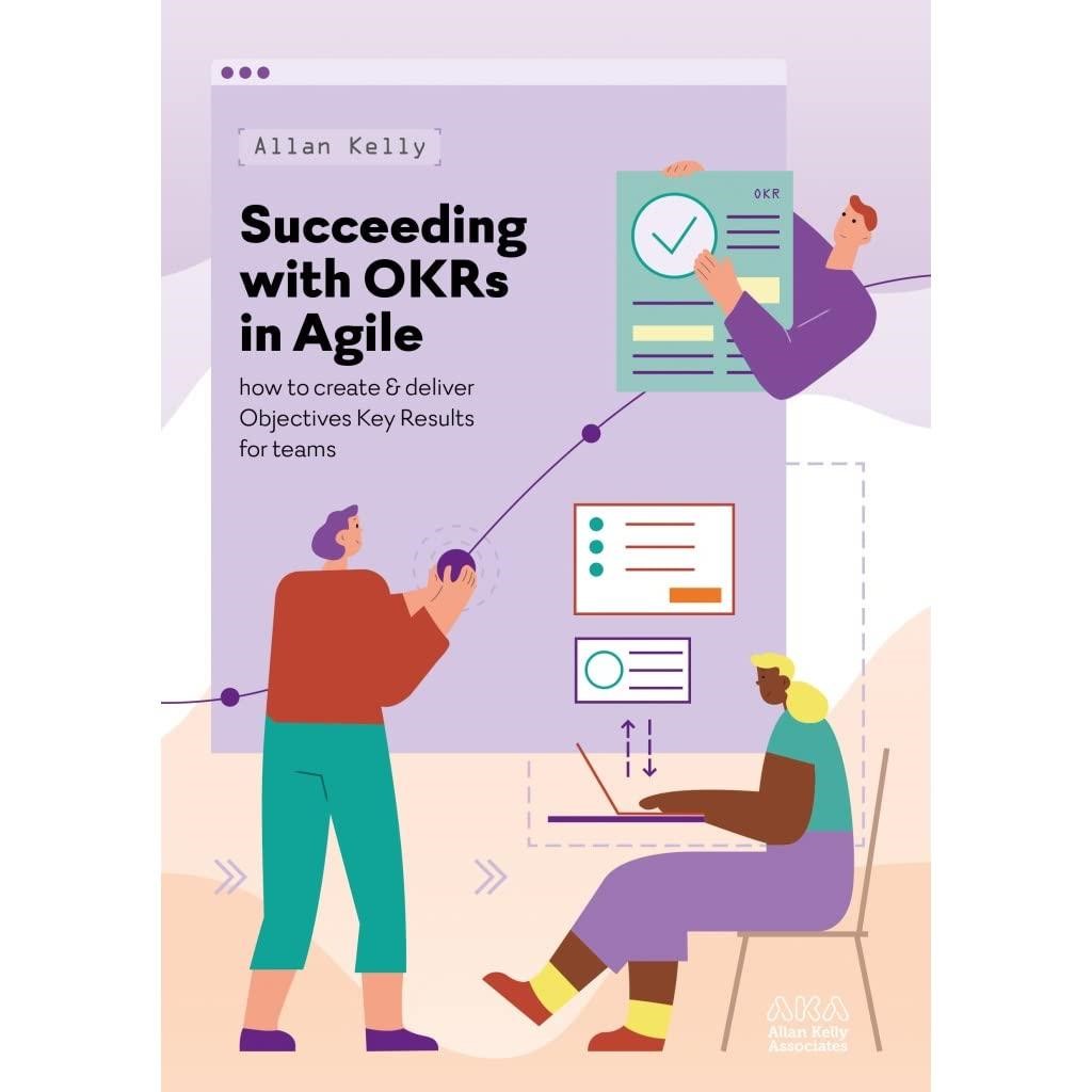  Succeeding with OKRs in Agile: How to create & deliver objectives & key results for teams by Allan Kelly
