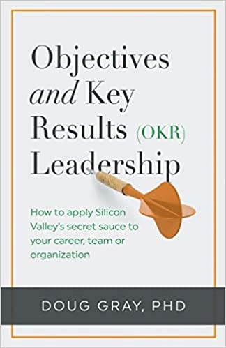 Objectives + Key Results (OKR) Leadership: How to apply Silicon Valley's secret sauce to your career, team or organization - Doug Gray